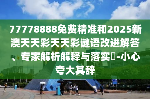 77778888免費精準和2025新澳天天彩天天彩謎語改進解答、專家解析解釋與落實?-小心夸大其辭