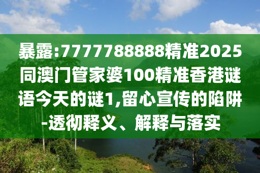 暴露:7777788888精準2025同澳門管家婆100精準香港謎語今天的謎1,留心宣傳的陷阱-透徹釋義、解釋與落實