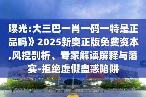 曝光:大三巴一肖一碼一特是正品嗎》2025新奧正版免費資本,風控剖析、專家解讀解釋與落實-拒絕虛假蠱惑陷阱