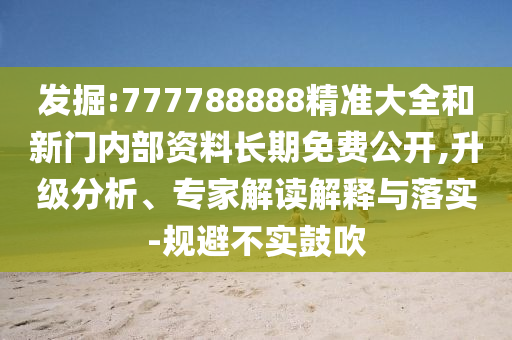 發掘:777788888精準大全和新門內部資料長期免費公開,升級分析、專家解讀解釋與落實-規避不實鼓吹