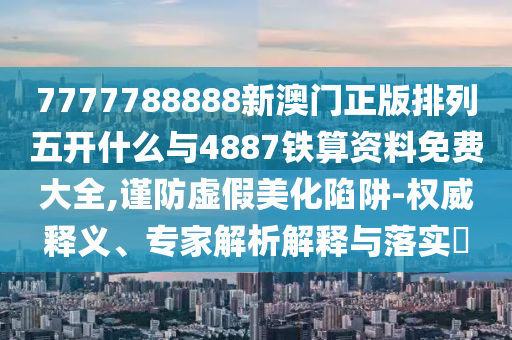 7777788888新澳門正版排列五開什么與4887鐵算資料免費大全,謹防虛假美化陷阱-權威釋義、專家解析解釋與落實?