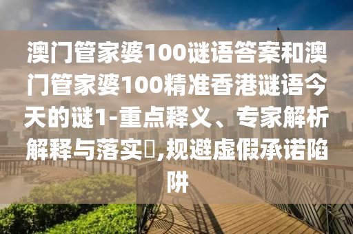 澳門管家婆100謎語(yǔ)答案和澳門管家婆100精準(zhǔn)香港謎語(yǔ)今天的謎1-重點(diǎn)釋義、專家解析解釋與落實(shí)?,規(guī)避虛假承諾陷阱