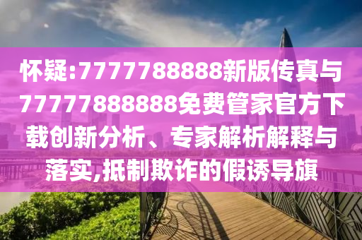 懷疑:7777788888新版傳真與77777888888免費管家官方下載創新分析、專家解析解釋與落實,抵制欺詐的假誘導旗