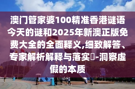 澳門管家婆100精準香港謎語今天的謎和2025年新澳正版免費大全的全面釋義,細致解答、專家解析解釋與落實?-洞察虛假的本質(zhì)