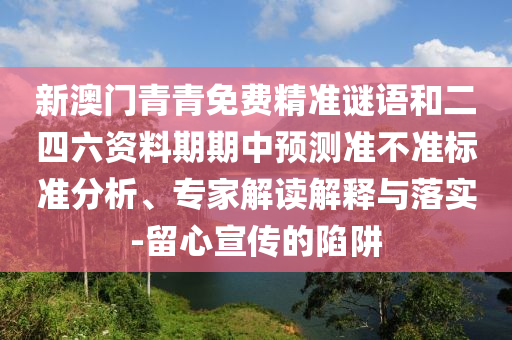 新澳門青青免費精準謎語和二四六資料期期中預測準不準標準分析、專家解讀解釋與落實-留心宣傳的陷阱