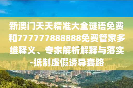 新澳門天天精準大全謎語免費和777777888888免費管家多維釋義、專家解析解釋與落實-抵制虛假誘導套路