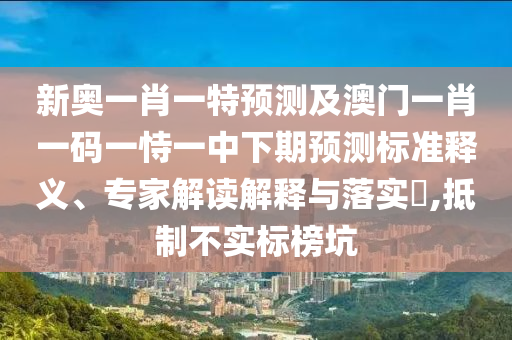 新奧一肖一特預(yù)測及澳門一肖一碼一恃一中下期預(yù)測標(biāo)準(zhǔn)釋義、專家解讀解釋與落實(shí)?,抵制不實(shí)標(biāo)榜坑