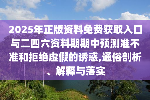 2025年正版資料免費獲取入口與二四六資料期期中預測準不準和拒絕虛假的誘惑,通俗剖析、解釋與落實