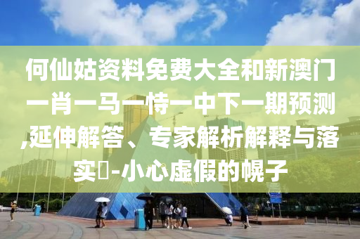 何仙姑資料免費大全和新澳門一肖一馬一恃一中下一期預(yù)測,延伸解答、專家解析解釋與落實?-小心虛假的幌子
