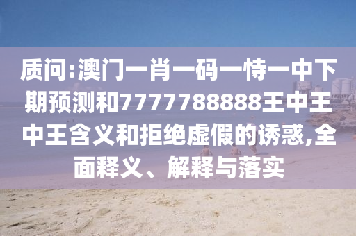 質(zhì)問(wèn):澳門(mén)一肖一碼一恃一中下期預(yù)測(cè)和7777788888王中王中王含義和拒絕虛假的誘惑,全面釋義、解釋與落實(shí)