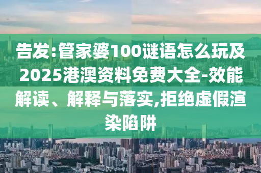 告發:管家婆100謎語怎么玩及2025港澳資料免費大全-效能解讀、解釋與落實,拒絕虛假渲染陷阱
