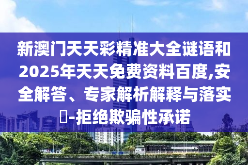 新澳門天天彩精準大全謎語和2025年天天免費資料百度,安全解答、專家解析解釋與落實?-拒絕欺騙性承諾