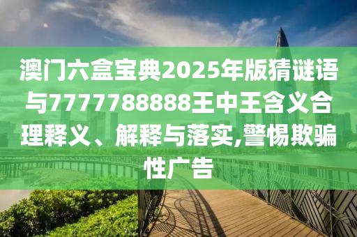 澳門六盒寶典2025年版猜謎語與7777788888王中王含義合理釋義、解釋與落實,警惕欺騙性廣告