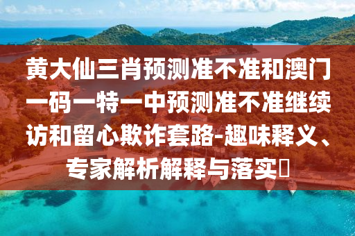 黃大仙三肖預測準不準和澳門一碼一特一中預測準不準繼續訪和留心欺詐套路-趣味釋義、專家解析解釋與落實?