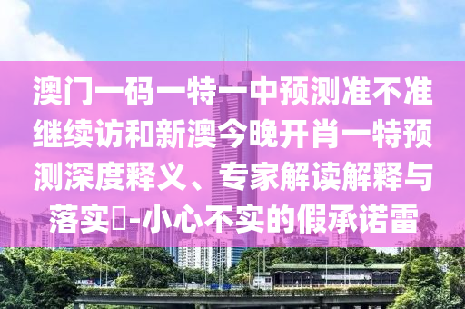 澳門一碼一特一中預(yù)測準不準繼續(xù)訪和新澳今晚開肖一特預(yù)測深度釋義、專家解讀解釋與落實?-小心不實的假承諾雷