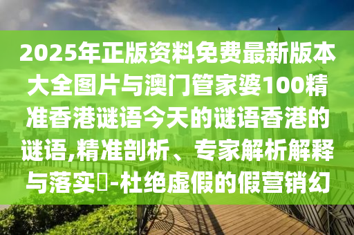 2025年正版資料免費(fèi)最新版本大全圖片與澳門管家婆100精準(zhǔn)香港謎語(yǔ)今天的謎語(yǔ)香港的謎語(yǔ),精準(zhǔn)剖析、專家解析解釋與落實(shí)?-杜絕虛假的假營(yíng)銷幻