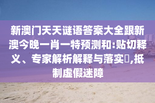 新澳門天天謎語答案大全跟新澳今晚一肖一特預測和:貼切釋義、專家解析解釋與落實?,抵制虛假迷障