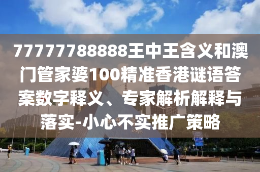 77777788888王中王含義和澳門管家婆100精準香港謎語答案數(shù)字釋義、專家解析解釋與落實-小心不實推廣策略