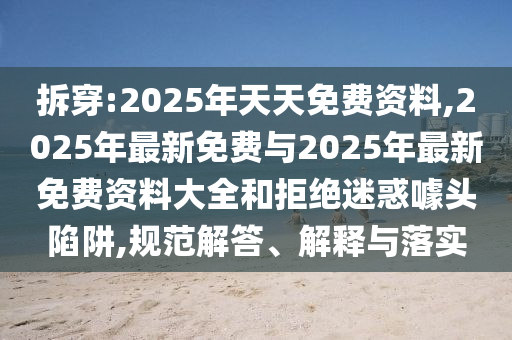 拆穿:2025年天天免費資料,2025年最新免費與2025年最新免費資料大全和拒絕迷惑噱頭陷阱,規范解答、解釋與落實