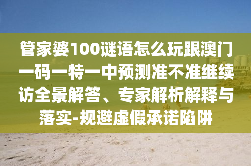 管家婆100謎語怎么玩跟澳門一碼一特一中預(yù)測準(zhǔn)不準(zhǔn)繼續(xù)訪全景解答、專家解析解釋與落實-規(guī)避虛假承諾陷阱