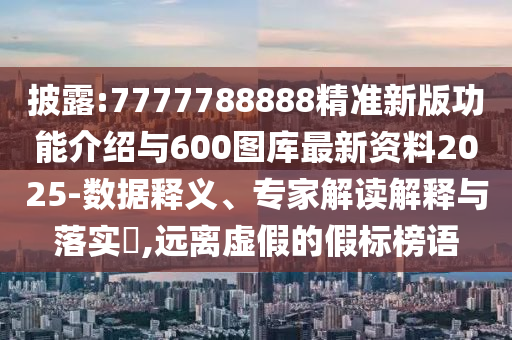 披露:7777788888精準新版功能介紹與600圖庫最新資料2025-數據釋義、專家解讀解釋與落實?,遠離虛假的假標榜語