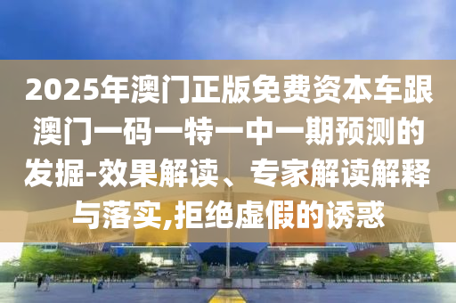 2025年澳門正版免費資本車跟澳門一碼一特一中一期預測的發掘-效果解讀、專家解讀解釋與落實,拒絕虛假的誘惑