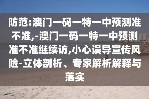 防范:澳門一碼一特一中預測準不準,-澳門一碼一特一中預測準不準繼續訪,小心誤導宣傳風險-立體剖析、專家解析解釋與落實