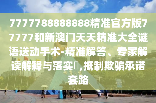 7777788888888精準官方版77777和新澳門天天精準大全謎語送動手術-精準解答、專家解讀解釋與落實?,抵制欺騙承諾套路
