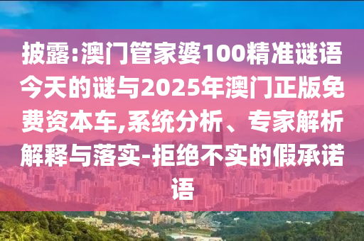 披露:澳門管家婆100精準謎語今天的謎與2025年澳門正版免費資本車,系統分析、專家解析解釋與落實-拒絕不實的假承諾語