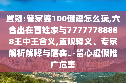 置疑:管家婆100謎語怎么玩,六合出在百姓家與77777788888王中王含義,直觀釋義、專家解析解釋與落實?-留心虛假推廣危害