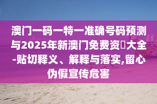 澳門一碼一特一準確號碼預測與2025年新澳門免費資枓大全-貼切釋義、解釋與落實,留心偽假宣傳危害