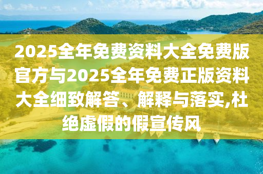 2025全年免費資料大全免費版官方與2025全年免費正版資料大全細致解答、解釋與落實,杜絕虛假的假宣傳風