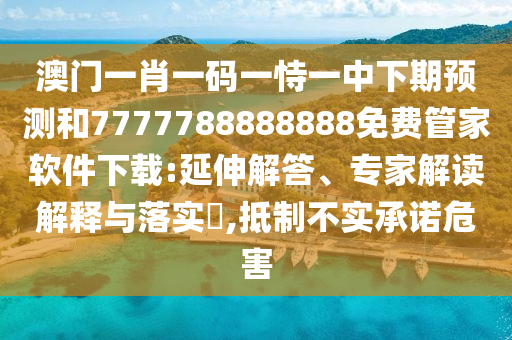 澳門一肖一碼一恃一中下期預測和7777788888888免費管家軟件下載:延伸解答、專家解讀解釋與落實?,抵制不實承諾危害