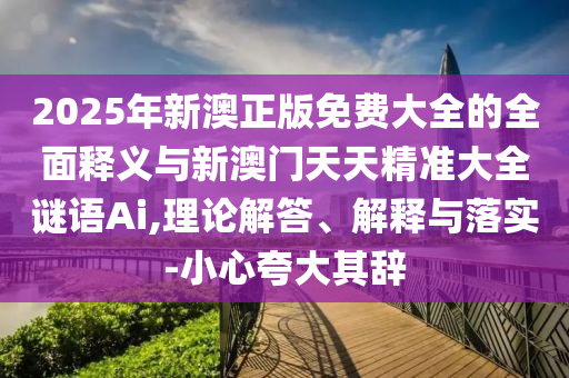 2025年新澳正版免費大全的全面釋義與新澳門天天精準大全謎語Ai,理論解答、解釋與落實-小心夸大其辭