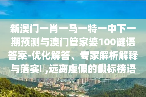 新澳門一肖一馬一特一中下一期預(yù)測與澳門管家婆100謎語答案-優(yōu)化解答、專家解析解釋與落實(shí)?,遠(yuǎn)離虛假的假標(biāo)榜語