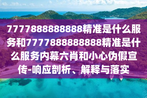 7777888888888精準(zhǔn)是什么服務(wù)和7777888888888精準(zhǔn)是什么服務(wù)內(nèi)幕六肖和小心偽假宣傳-響應(yīng)剖析、解釋與落實(shí)