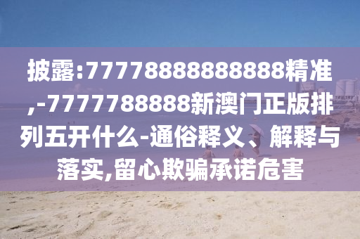 披露:77778888888888精準,-7777788888新澳門正版排列五開什么-通俗釋義、解釋與落實,留心欺騙承諾危害