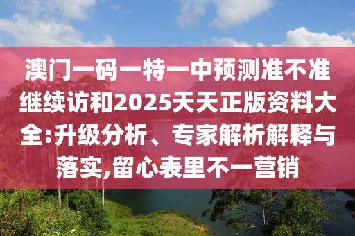澳門一碼一特一中預測準不準繼續訪和2025天天正版資料大全:升級分析、專家解析解釋與落實,留心表里不一營銷