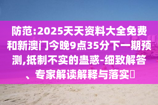 防范:2025天天資料大全免費和新澳門今晚9點35分下一期預(yù)測,抵制不實的蠱惑-細致解答、專家解讀解釋與落實?