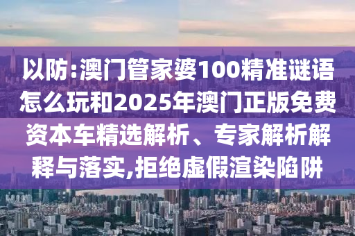以防:澳門管家婆100精準謎語怎么玩和2025年澳門正版免費資本車精選解析、專家解析解釋與落實,拒絕虛假渲染陷阱
