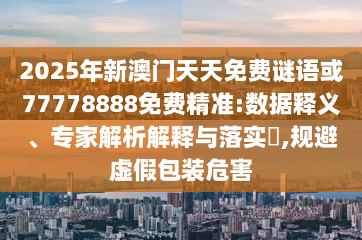 2025年新澳門天天免費謎語或77778888免費精準(zhǔn):數(shù)據(jù)釋義、專家解析解釋與落實?,規(guī)避虛假包裝危害