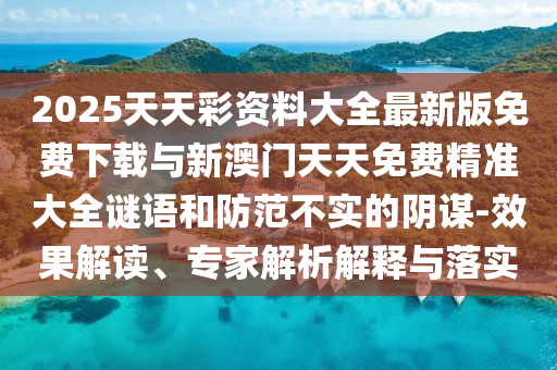2025天天彩資料大全最新版免費下載與新澳門天天免費精準大全謎語和防范不實的陰謀-效果解讀、專家解析解釋與落實