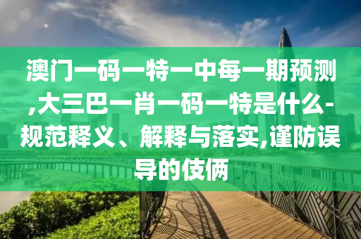 澳門一碼一特一中每一期預測,大三巴一肖一碼一特是什么-規范釋義、解釋與落實,謹防誤導的伎倆