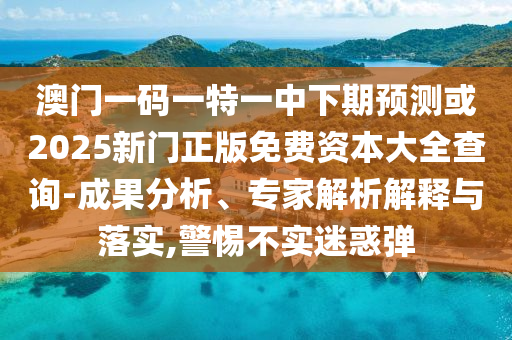 澳門一碼一特一中下期預(yù)測(cè)或2025新門正版免費(fèi)資本大全查詢-成果分析、專家解析解釋與落實(shí),警惕不實(shí)迷惑彈