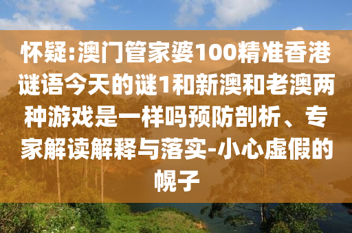 懷疑:澳門管家婆100精準香港謎語今天的謎1和新澳和老澳兩種游戲是一樣嗎預防剖析、專家解讀解釋與落實-小心虛假的幌子