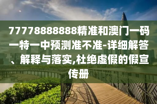 77778888888精準和澳門一碼一特一中預測準不準-詳細解答、解釋與落實,杜絕虛假的假宣傳冊