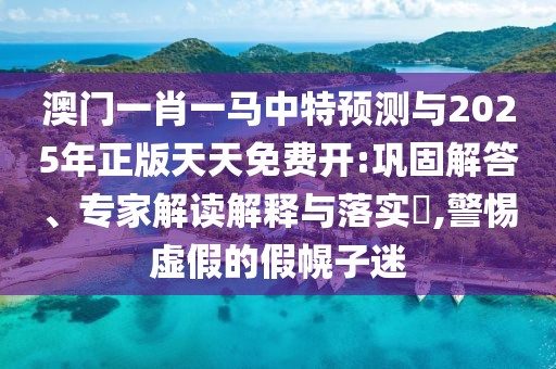 澳門一肖一馬中特預測與2025年正版天天免費開:鞏固解答、專家解讀解釋與落實?,警惕虛假的假幌子迷