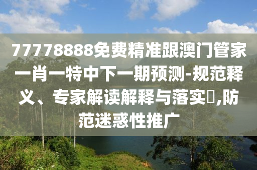 77778888免費(fèi)精準(zhǔn)跟澳門管家一肖一特中下一期預(yù)測-規(guī)范釋義、專家解讀解釋與落實(shí)?,防范迷惑性推廣