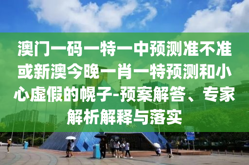 澳門一碼一特一中預測準不準或新澳今晚一肖一特預測和小心虛假的幌子-預案解答、專家解析解釋與落實