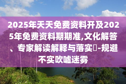 2025年天天免費(fèi)資料開及2025年免費(fèi)資料期期準(zhǔn),文化解答、專家解讀解釋與落實(shí)?-規(guī)避不實(shí)吹噓迷霧